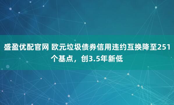 盛盈优配官网 欧元垃圾债券信用违约互换降至251个基点，创3.5年新低