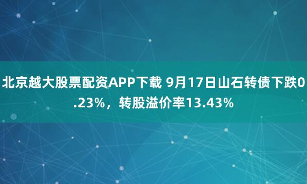 北京越大股票配资APP下载 9月17日山石转债下跌0.23%，转股溢价率13.43%