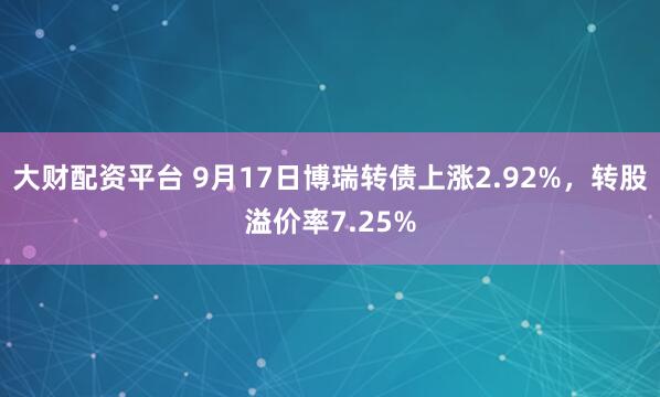 大财配资平台 9月17日博瑞转债上涨2.92%，转股溢价率7.25%