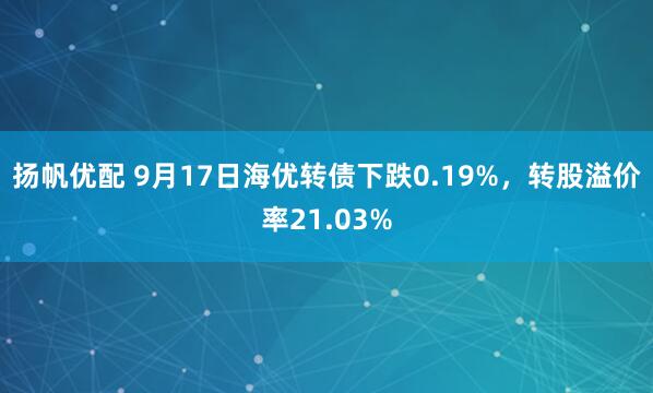 扬帆优配 9月17日海优转债下跌0.19%，转股溢价率21.03%