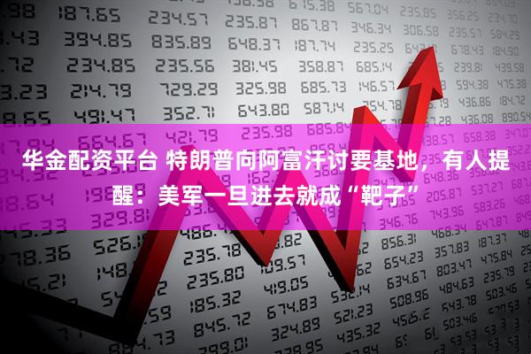 华金配资平台 特朗普向阿富汗讨要基地，有人提醒：美军一旦进去就成“靶子”