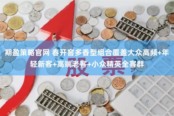 期盈策略官网 春开窖多香型组合覆盖大众高频+年轻新客+高端老客+小众精英全客群
