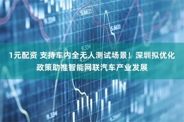 1元配资 支持车内全无人测试场景！深圳拟优化政策助推智能网联汽车产业发展
