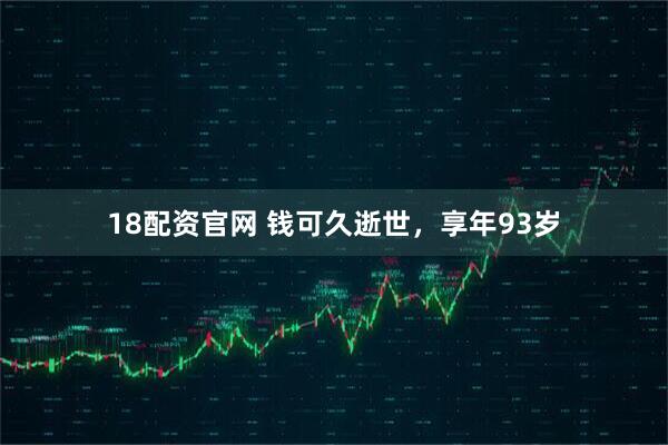 18配资官网 钱可久逝世，享年93岁