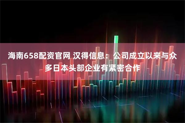 海南658配资官网 汉得信息：公司成立以来与众多日本头部企业有紧密合作