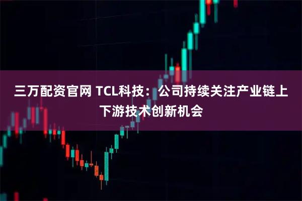 三万配资官网 TCL科技：公司持续关注产业链上下游技术创新机会