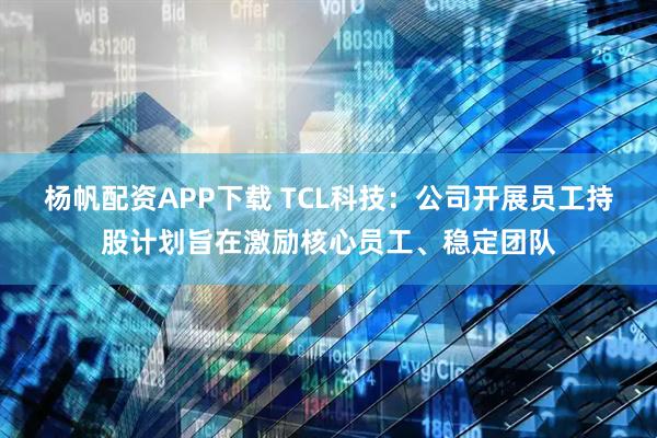 杨帆配资APP下载 TCL科技：公司开展员工持股计划旨在激励核心员工、稳定团队