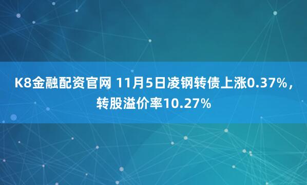 K8金融配资官网 11月5日凌钢转债上涨0.37%，转股溢价率10.27%