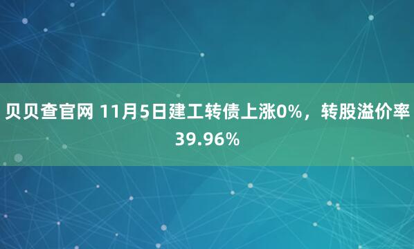 贝贝查官网 11月5日建工转债上涨0%，转股溢价率39.96%