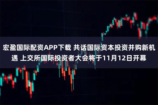 宏盈国际配资APP下载 共话国际资本投资并购新机遇 上交所国际投资者大会将于11月12日开幕