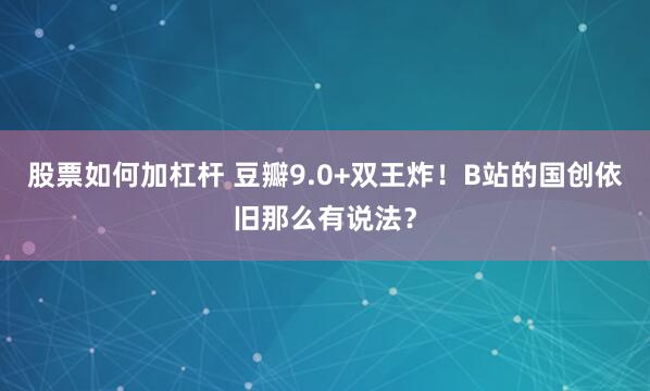 股票如何加杠杆 豆瓣9.0+双王炸！B站的国创依旧那么有说法？
