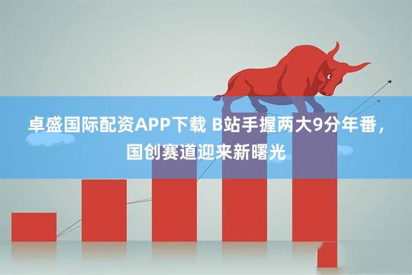 卓盛国际配资APP下载 B站手握两大9分年番,国创赛道迎来新曙光