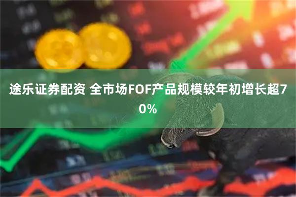 途乐证券配资 全市场FOF产品规模较年初增长超70%