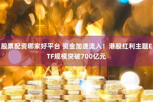 股票配资哪家好平台 资金加速流入！港股红利主题ETF规模突破700亿元