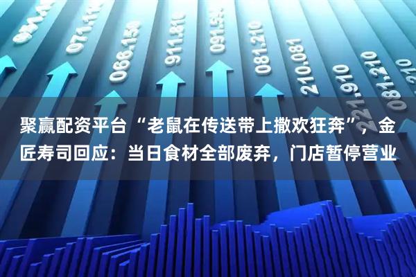 聚赢配资平台 “老鼠在传送带上撒欢狂奔”，金匠寿司回应：当日食材全部废弃，门店暂停营业