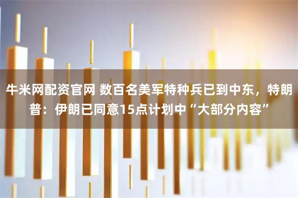 牛米网配资官网 数百名美军特种兵已到中东，特朗普：伊朗已同意15点计划中“大部分内容”