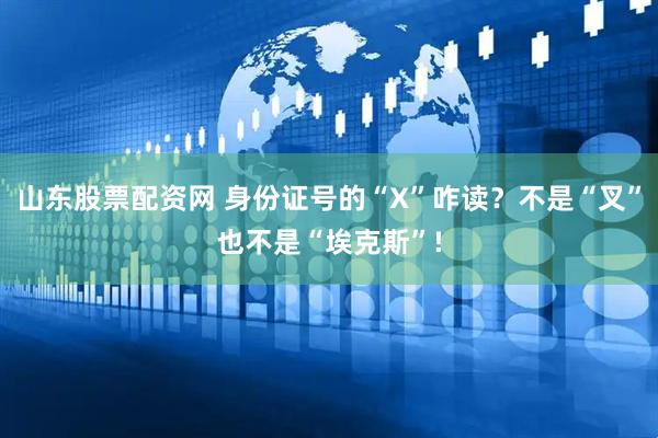 山东股票配资网 身份证号的“X”咋读？不是“叉”也不是“埃克斯”!