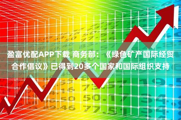 盈富优配APP下载 商务部：《绿色矿产国际经贸合作倡议》已得到20多个国家和国际组织支持