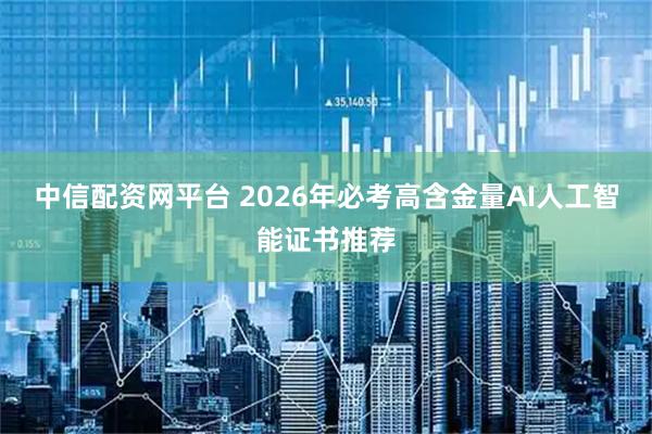中信配资网平台 2026年必考高含金量AI人工智能证书推荐