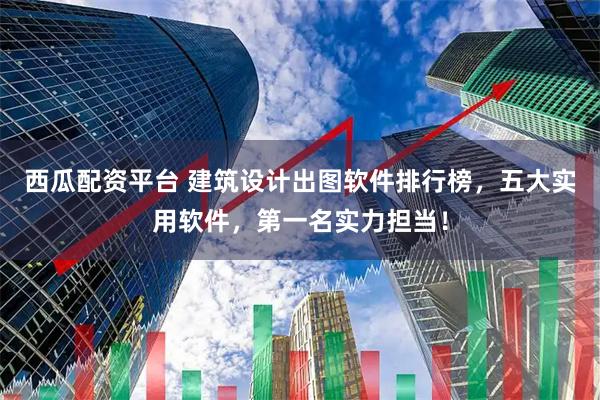西瓜配资平台 建筑设计出图软件排行榜，五大实用软件，第一名实力担当！