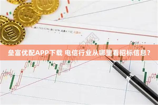 垒富优配APP下载 电信行业从哪里看招标信息？
