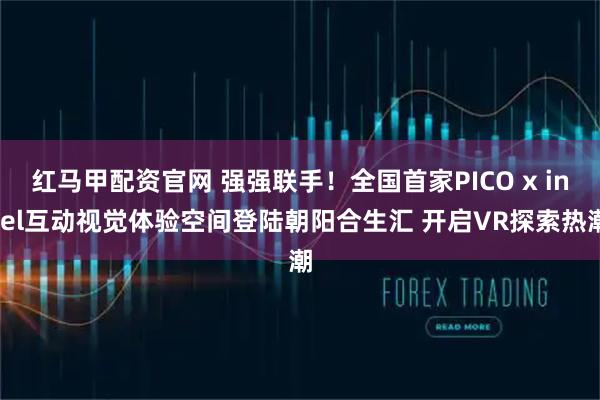 红马甲配资官网 强强联手！全国首家PICO x intel互动视觉体验空间登陆朝阳合生汇 开启VR探索热潮