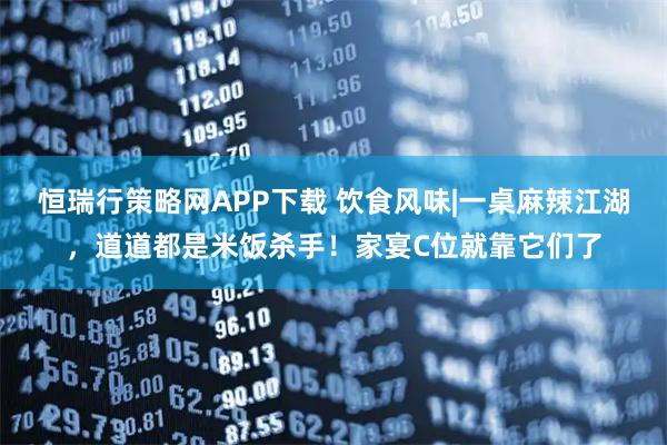 恒瑞行策略网APP下载 饮食风味|一桌麻辣江湖，道道都是米饭杀手！家宴C位就靠它们了