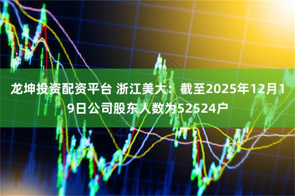 龙坤投资配资平台 浙江美大：截至2025年12月19日公司股东人数为52524户