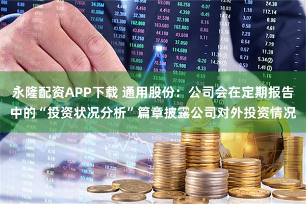 永隆配资APP下载 通用股份：公司会在定期报告中的“投资状况分析”篇章披露公司对外投资情况