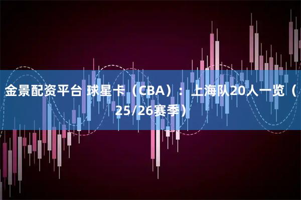 金景配资平台 球星卡（CBA）：上海队20人一览（25/26赛季）
