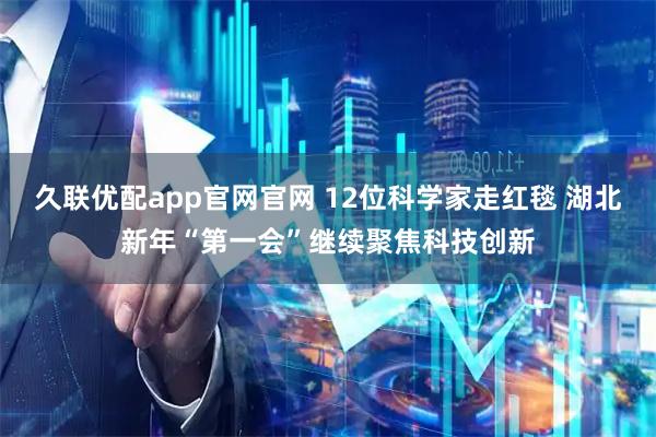 久联优配app官网官网 12位科学家走红毯 湖北新年“第一会”继续聚焦科技创新