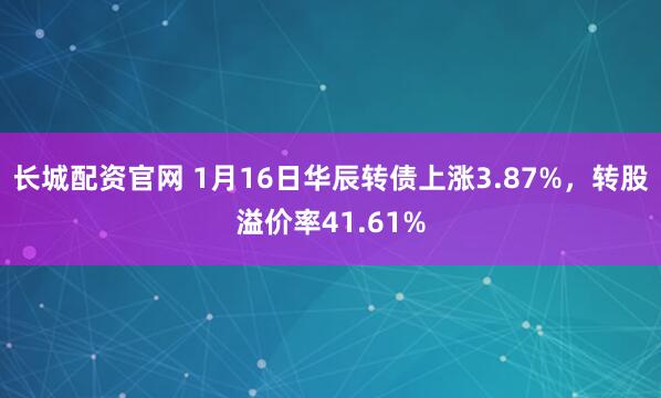 长城配资官网 1月16日华辰转债上涨3.87%，转股溢价率41.61%