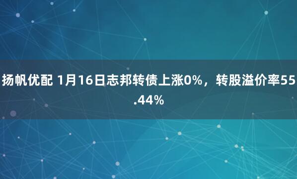 扬帆优配 1月16日志邦转债上涨0%，转股溢价率55.44%
