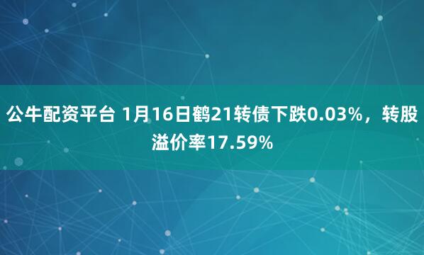 公牛配资平台 1月16日鹤21转债下跌0.03%，转股溢价率17.59%