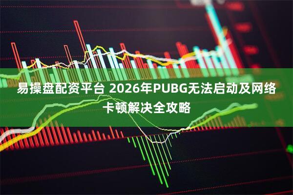 易操盘配资平台 2026年PUBG无法启动及网络卡顿解决全攻略