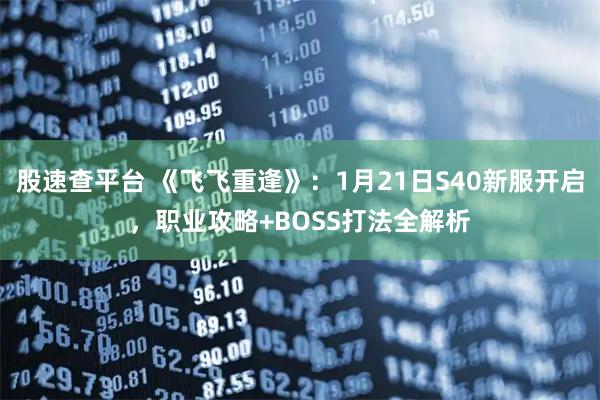 股速查平台 《飞飞重逢》：1月21日S40新服开启，职业攻略+BOSS打法全解析