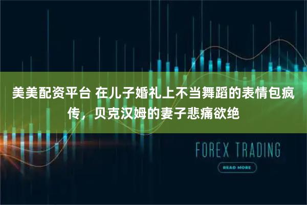 美美配资平台 在儿子婚礼上不当舞蹈的表情包疯传，贝克汉姆的妻子悲痛欲绝