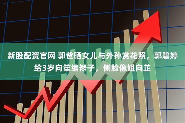 新股配资官网 郭爸晒女儿与外孙赏花照，郭碧婷给3岁向笙编辫子，侧脸像姐向芷