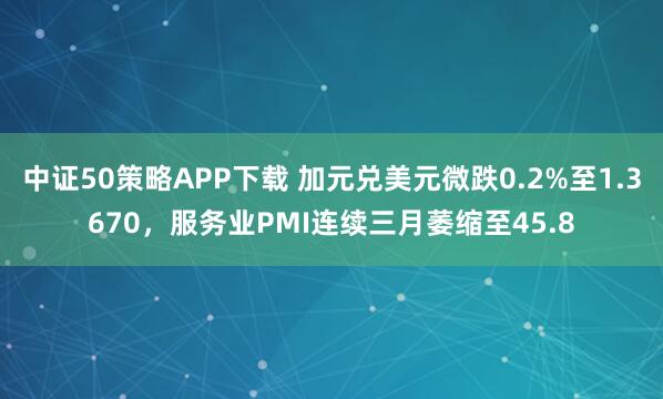 中证50策略APP下载 加元兑美元微跌0.2%至1.3670，服务业PMI连续三月萎缩至45.8