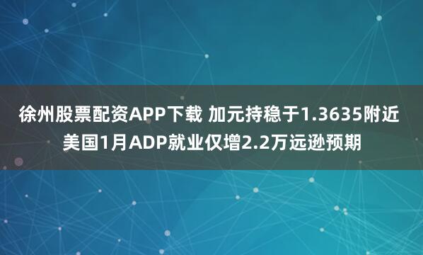 徐州股票配资APP下载 加元持稳于1.3635附近 美国1月ADP就业仅增2.2万远逊预期