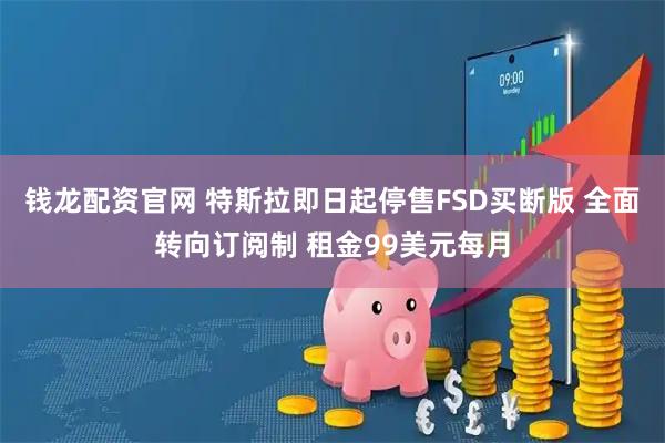 钱龙配资官网 特斯拉即日起停售FSD买断版 全面转向订阅制 租金99美元每月
