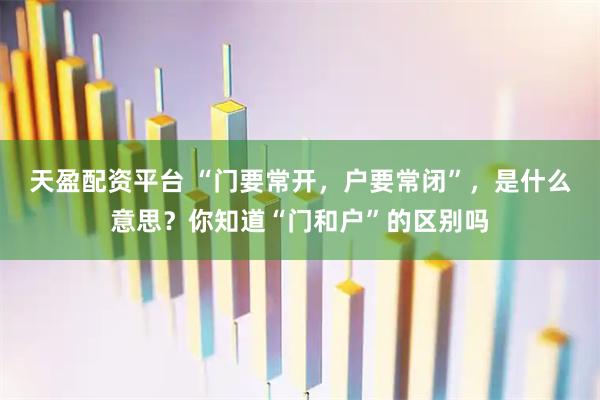 天盈配资平台 “门要常开，户要常闭”，是什么意思？你知道“门和户”的区别吗