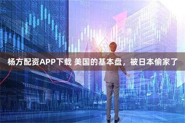 杨方配资APP下载 美国的基本盘，被日本偷家了