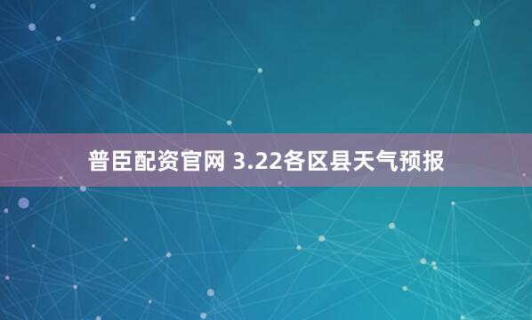 普臣配资官网 3.22各区县天气预报