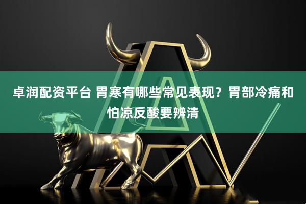 卓润配资平台 胃寒有哪些常见表现？胃部冷痛和怕凉反酸要辨清