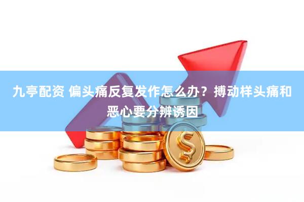 九亭配资 偏头痛反复发作怎么办？搏动样头痛和恶心要分辨诱因