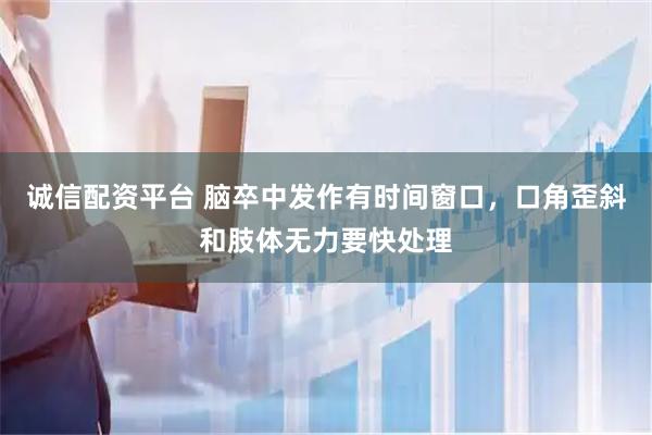 诚信配资平台 脑卒中发作有时间窗口，口角歪斜和肢体无力要快处理