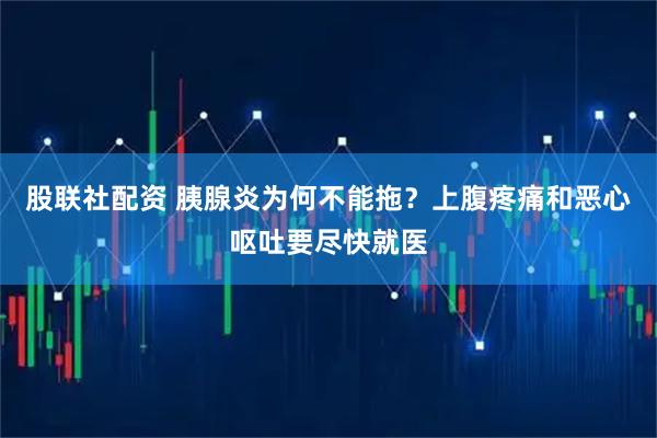 股联社配资 胰腺炎为何不能拖？上腹疼痛和恶心呕吐要尽快就医