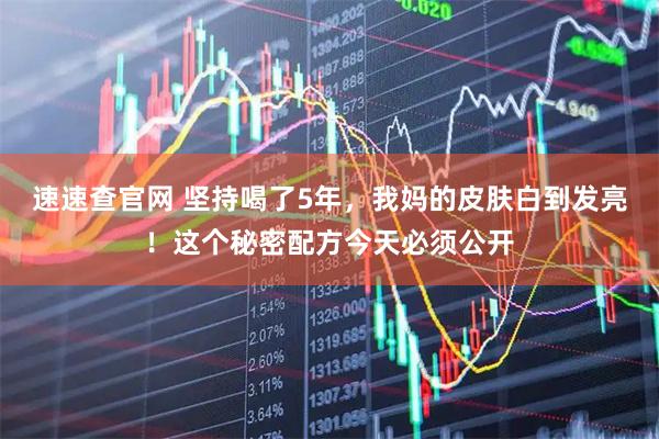 速速查官网 坚持喝了5年，我妈的皮肤白到发亮！这个秘密配方今天必须公开