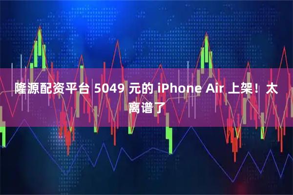 隆源配资平台 5049 元的 iPhone Air 上架！太离谱了